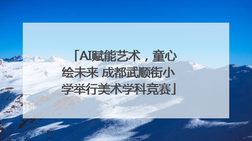 AI赋能艺术，童心绘未来 成都武顺街小学举行美术学科竞赛