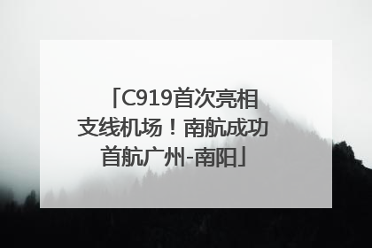 C919首次亮相支线机场！南航成功首航广州-南阳