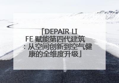 DEPAIR LIFE 赋能第四代建筑：从空间创新到空气健康的全维度升级