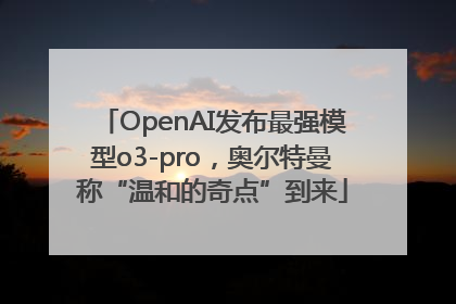 OpenAI发布最强模型o3-pro，奥尔特曼称“温和的奇点”到来
